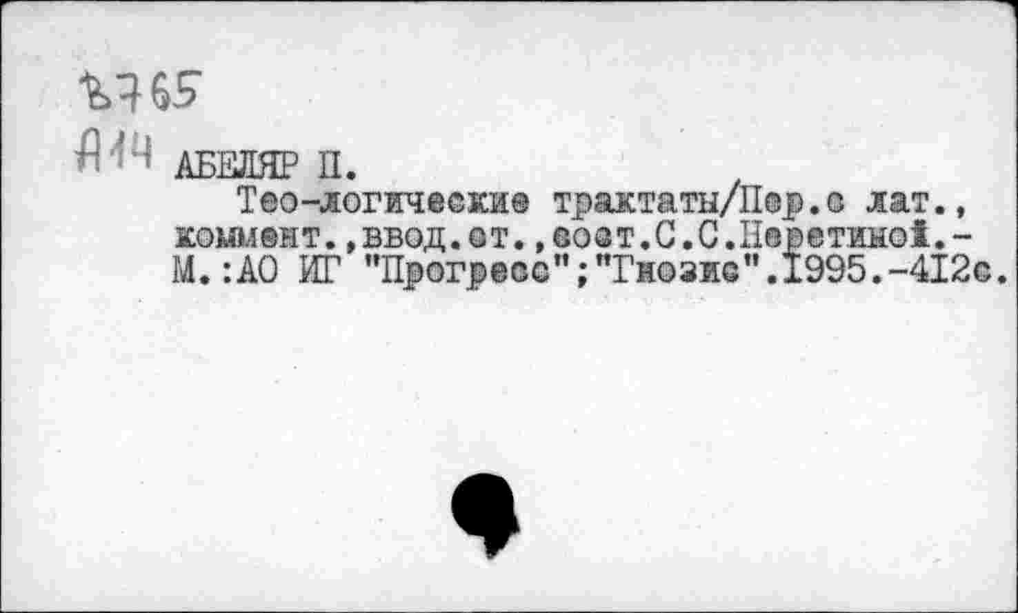 ﻿Мб?
" ' ' АБЕЛЯР П.
Тео-логические трактатн/Пер.о лат., коммент.,ввод.ст.»соат.С.С.Неретино!.-М. :А0 ИГ "Прогресс";"Гнозис”.1995.-412с.